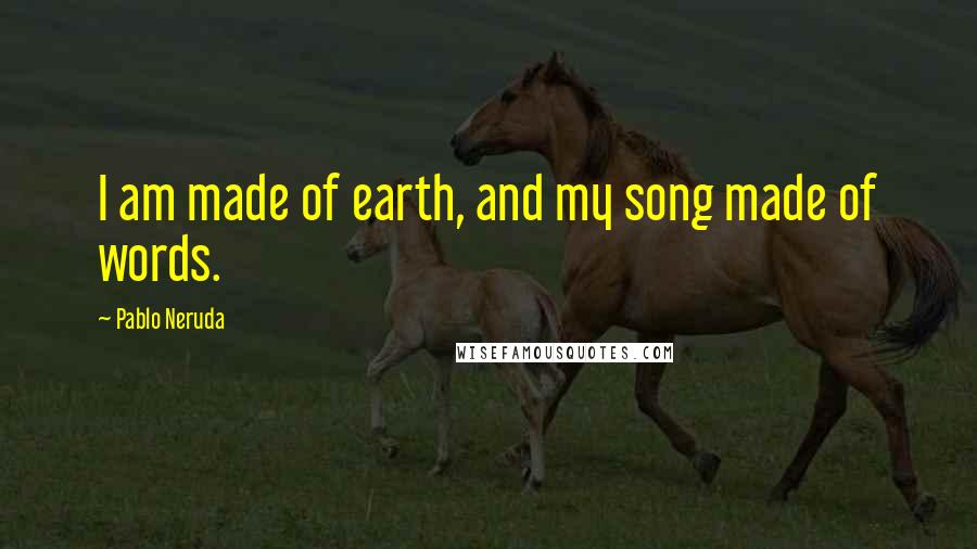 Pablo Neruda Quotes: I am made of earth, and my song made of words.