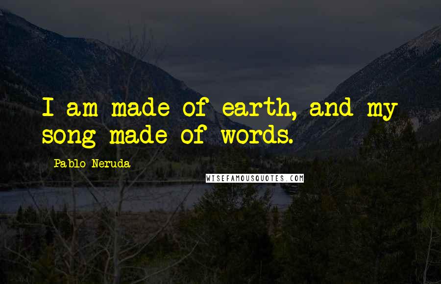 Pablo Neruda Quotes: I am made of earth, and my song made of words.