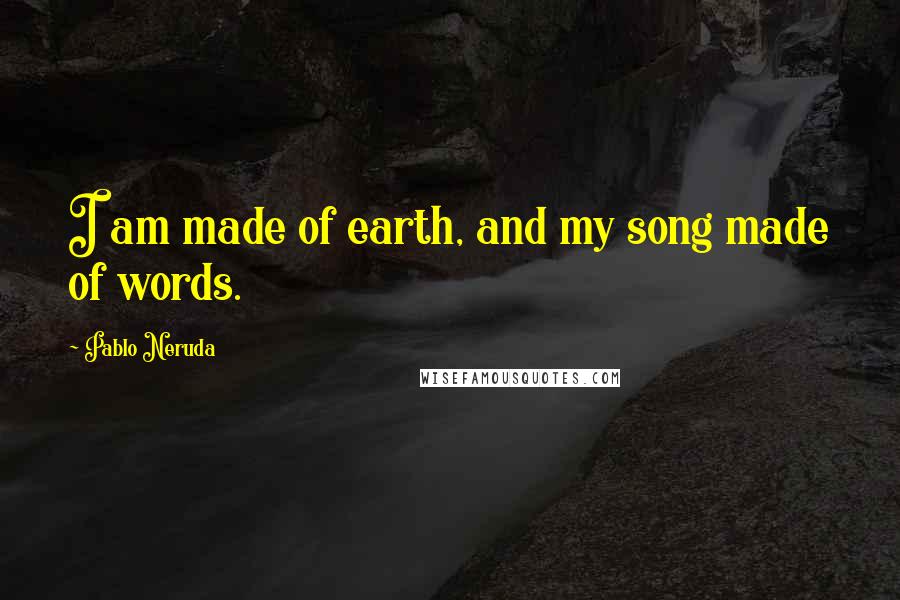 Pablo Neruda Quotes: I am made of earth, and my song made of words.