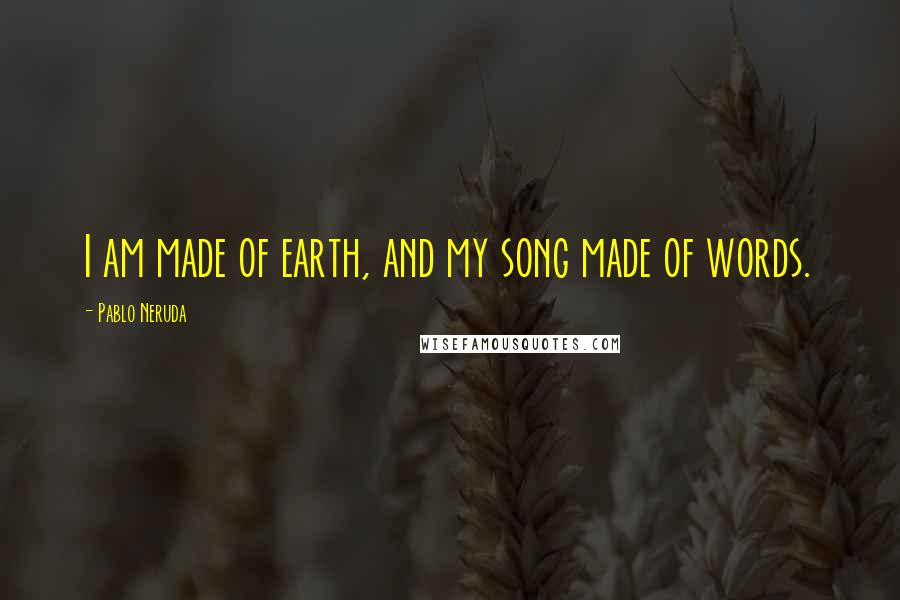 Pablo Neruda Quotes: I am made of earth, and my song made of words.
