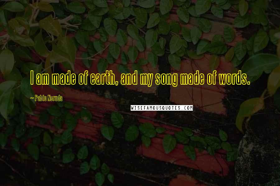 Pablo Neruda Quotes: I am made of earth, and my song made of words.