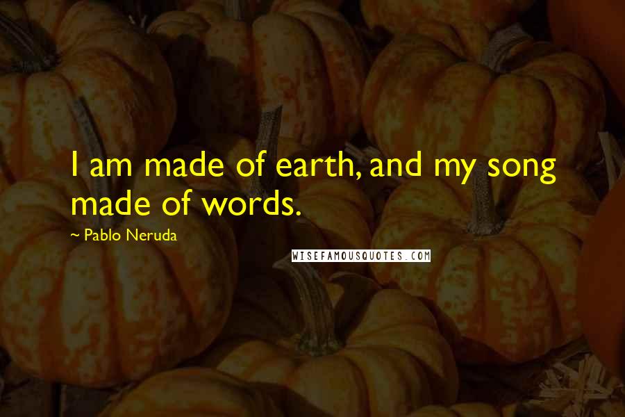 Pablo Neruda Quotes: I am made of earth, and my song made of words.