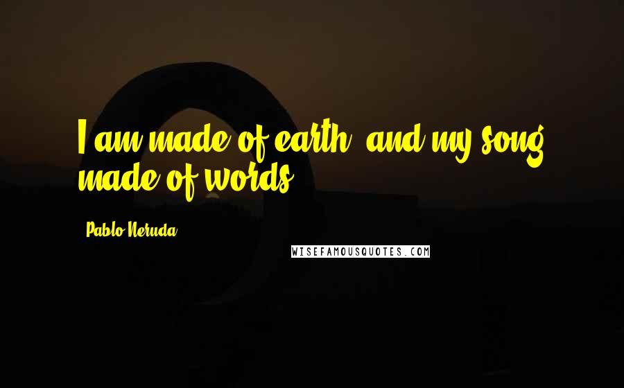 Pablo Neruda Quotes: I am made of earth, and my song made of words.