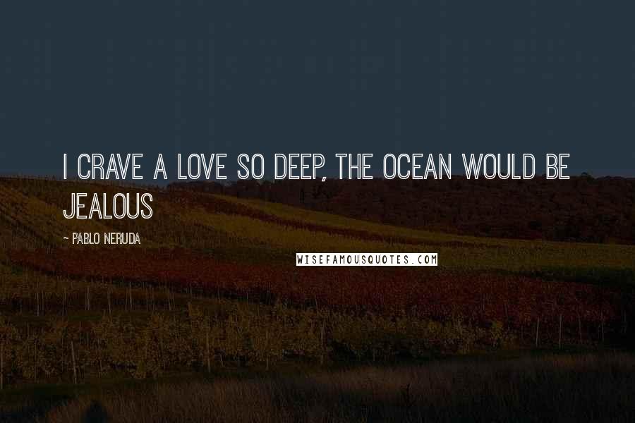 Pablo Neruda Quotes: I crave a love so deep, the ocean would be jealous