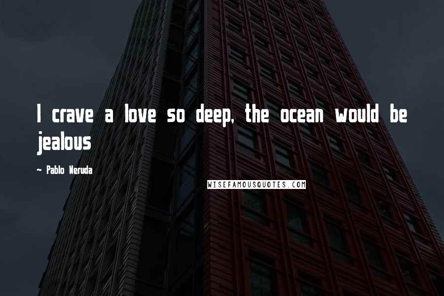 Pablo Neruda Quotes: I crave a love so deep, the ocean would be jealous