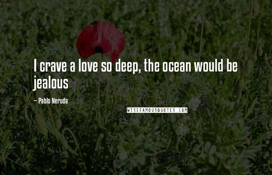 Pablo Neruda Quotes: I crave a love so deep, the ocean would be jealous