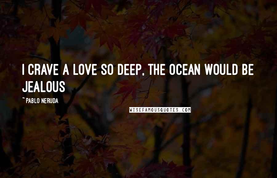 Pablo Neruda Quotes: I crave a love so deep, the ocean would be jealous