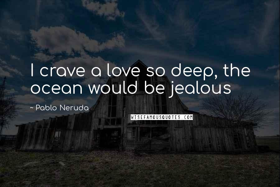 Pablo Neruda Quotes: I crave a love so deep, the ocean would be jealous