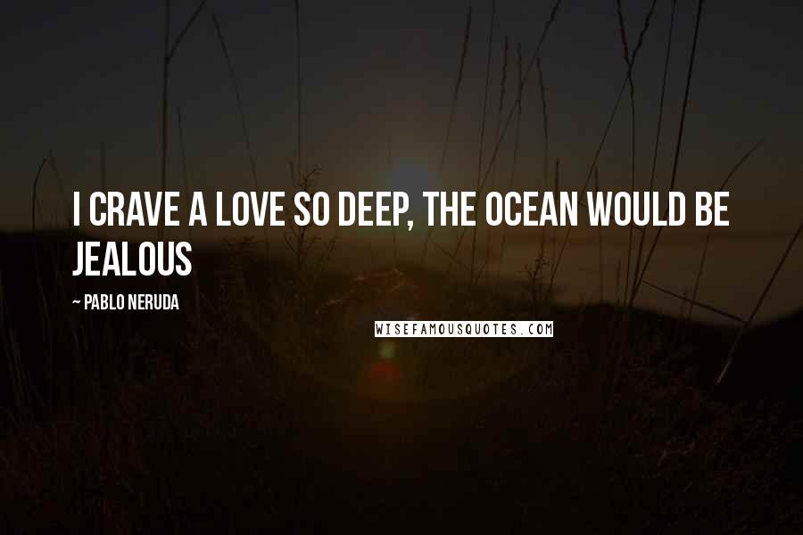 Pablo Neruda Quotes: I crave a love so deep, the ocean would be jealous