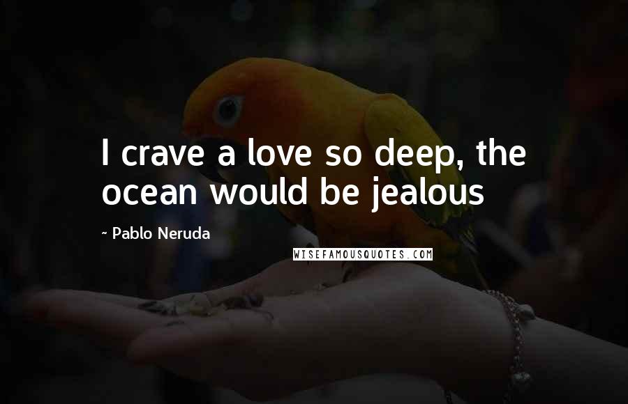 Pablo Neruda Quotes: I crave a love so deep, the ocean would be jealous