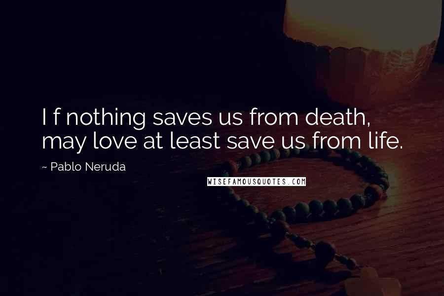 Pablo Neruda Quotes: I f nothing saves us from death, may love at least save us from life.