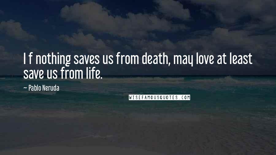 Pablo Neruda Quotes: I f nothing saves us from death, may love at least save us from life.