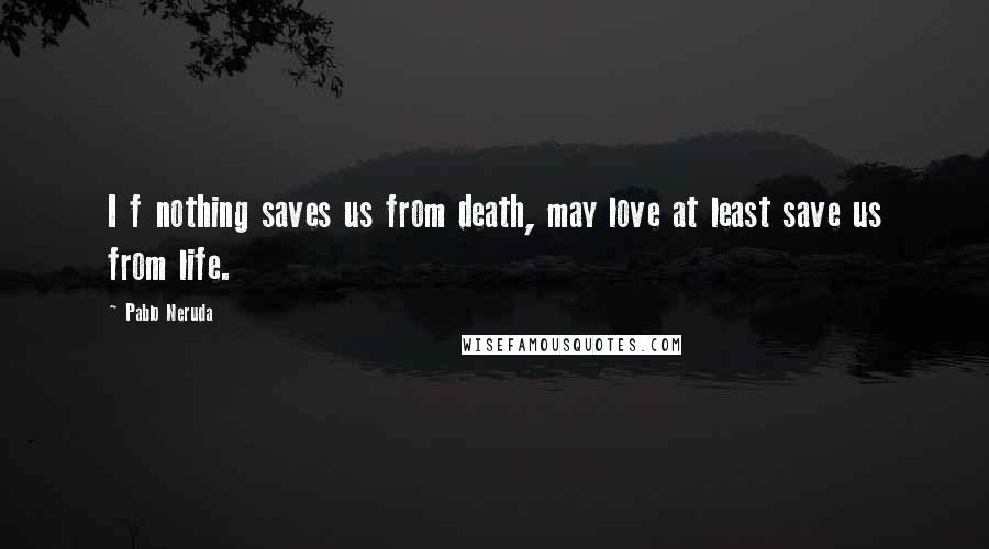 Pablo Neruda Quotes: I f nothing saves us from death, may love at least save us from life.