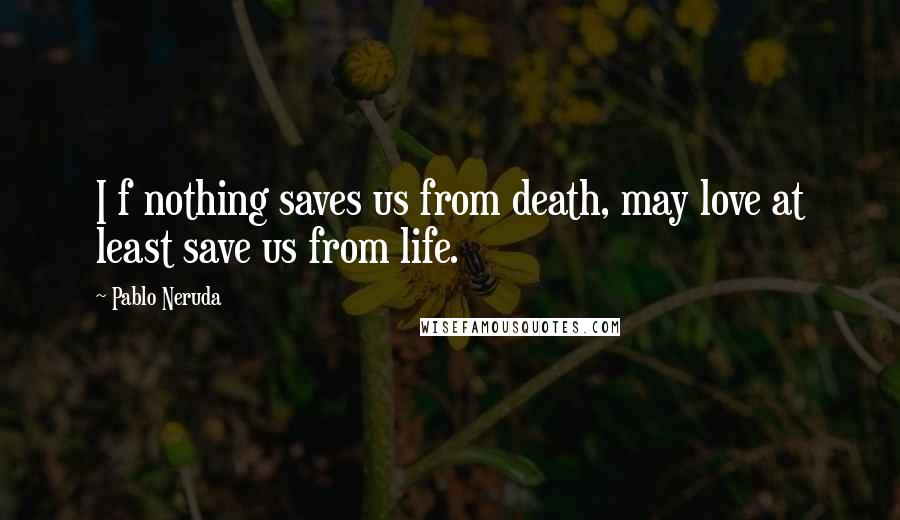 Pablo Neruda Quotes: I f nothing saves us from death, may love at least save us from life.