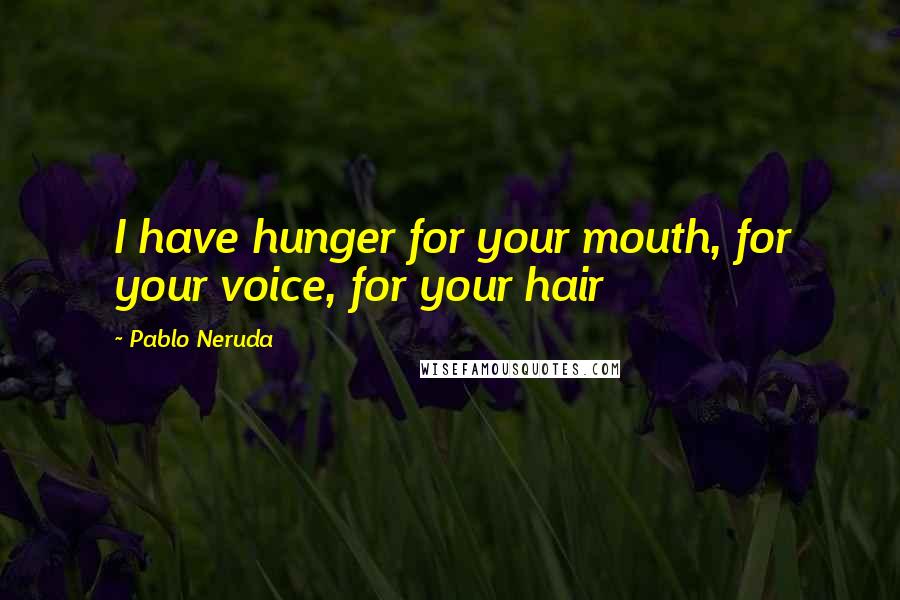 Pablo Neruda Quotes: I have hunger for your mouth, for your voice, for your hair