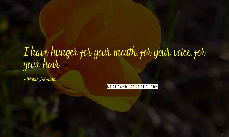 Pablo Neruda Quotes: I have hunger for your mouth, for your voice, for your hair