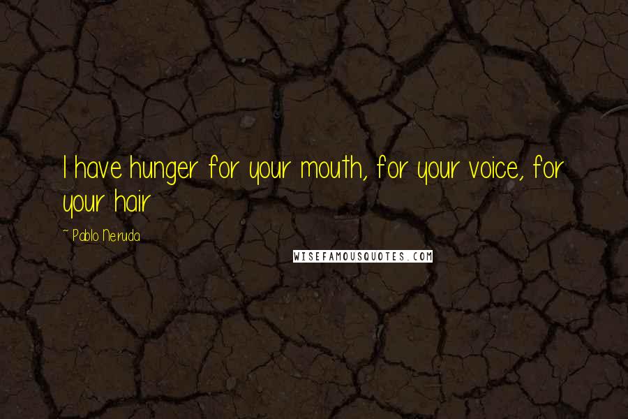 Pablo Neruda Quotes: I have hunger for your mouth, for your voice, for your hair