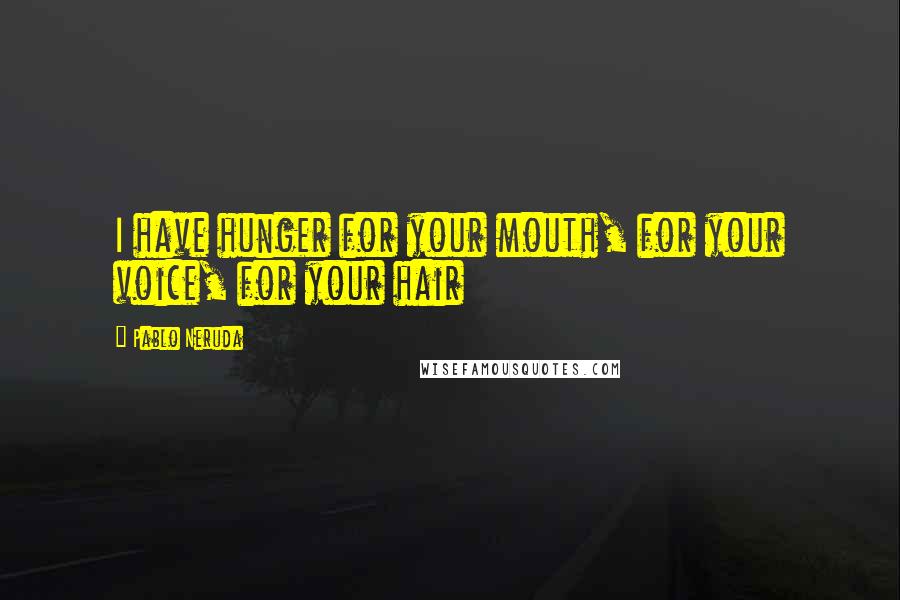Pablo Neruda Quotes: I have hunger for your mouth, for your voice, for your hair