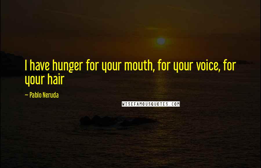 Pablo Neruda Quotes: I have hunger for your mouth, for your voice, for your hair