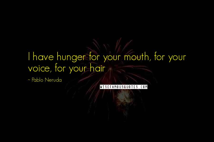 Pablo Neruda Quotes: I have hunger for your mouth, for your voice, for your hair