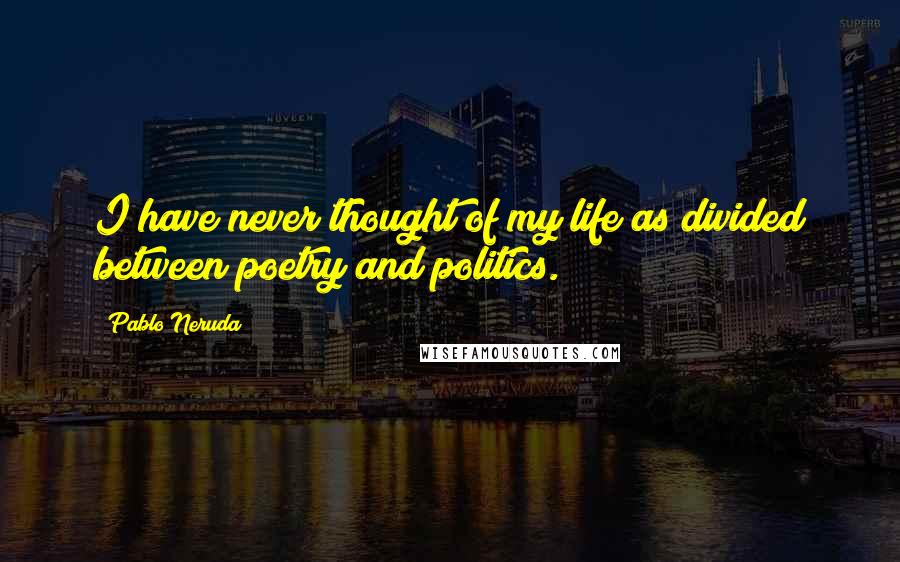 Pablo Neruda Quotes: I have never thought of my life as divided between poetry and politics.