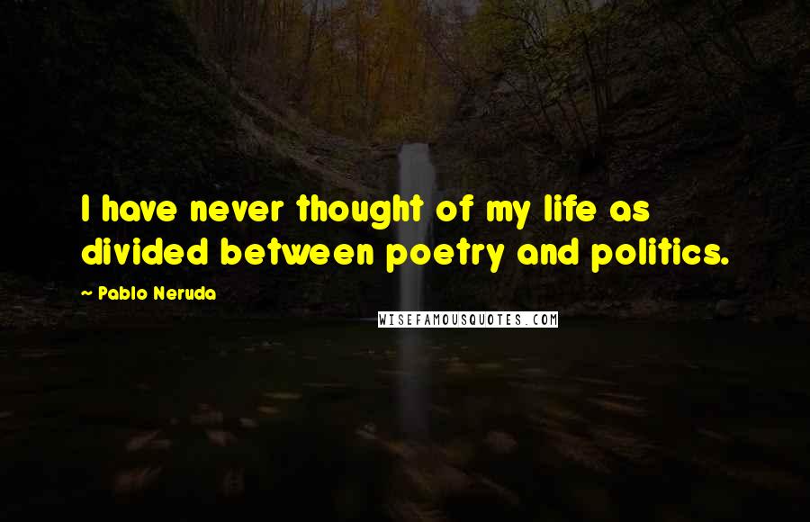 Pablo Neruda Quotes: I have never thought of my life as divided between poetry and politics.