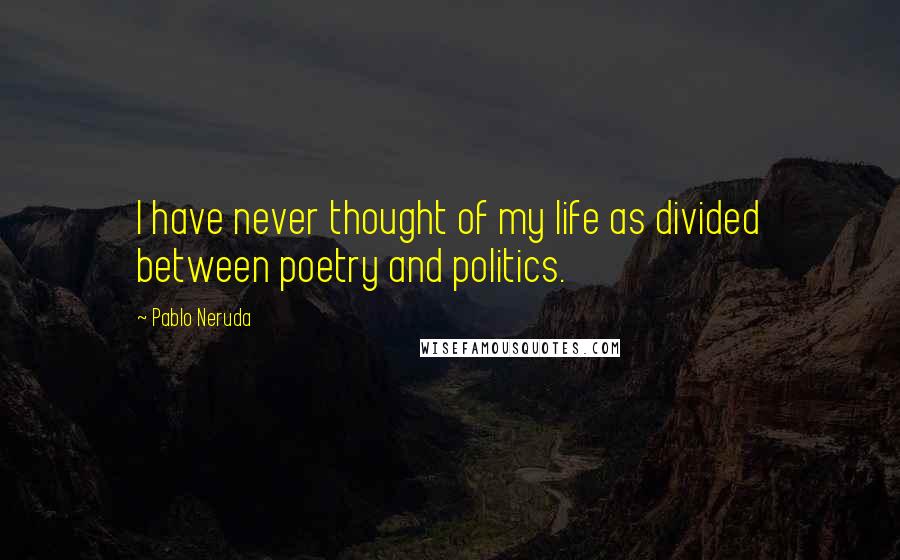 Pablo Neruda Quotes: I have never thought of my life as divided between poetry and politics.