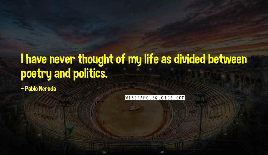 Pablo Neruda Quotes: I have never thought of my life as divided between poetry and politics.