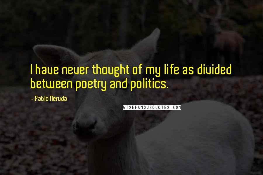 Pablo Neruda Quotes: I have never thought of my life as divided between poetry and politics.