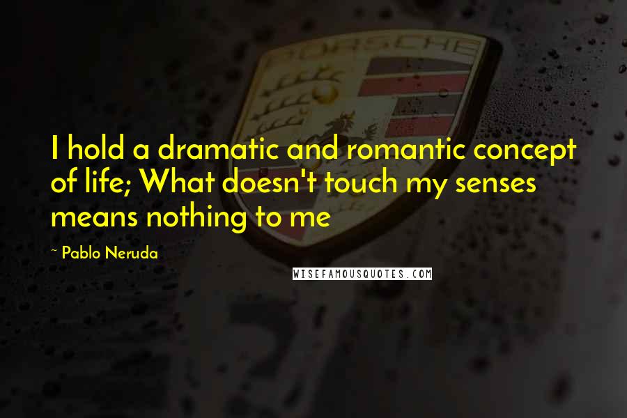 Pablo Neruda Quotes: I hold a dramatic and romantic concept of life; What doesn't touch my senses means nothing to me