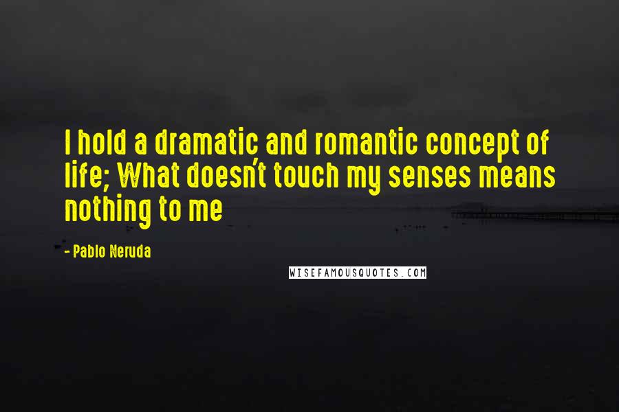 Pablo Neruda Quotes: I hold a dramatic and romantic concept of life; What doesn't touch my senses means nothing to me