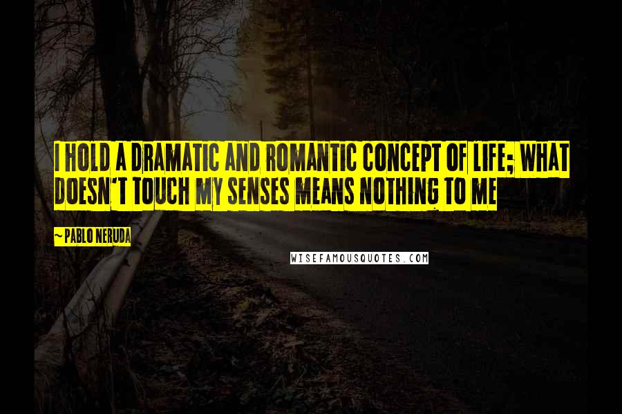 Pablo Neruda Quotes: I hold a dramatic and romantic concept of life; What doesn't touch my senses means nothing to me