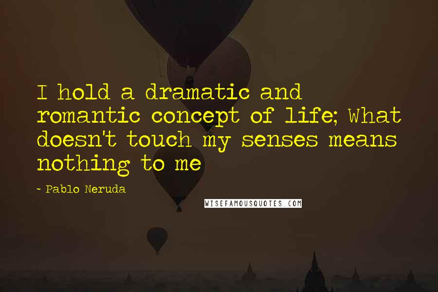 Pablo Neruda Quotes: I hold a dramatic and romantic concept of life; What doesn't touch my senses means nothing to me