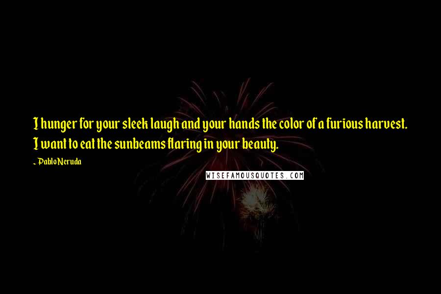 Pablo Neruda Quotes: I hunger for your sleek laugh and your hands the color of a furious harvest. I want to eat the sunbeams flaring in your beauty.