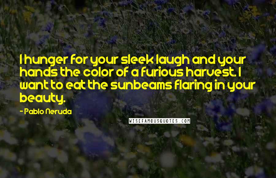 Pablo Neruda Quotes: I hunger for your sleek laugh and your hands the color of a furious harvest. I want to eat the sunbeams flaring in your beauty.