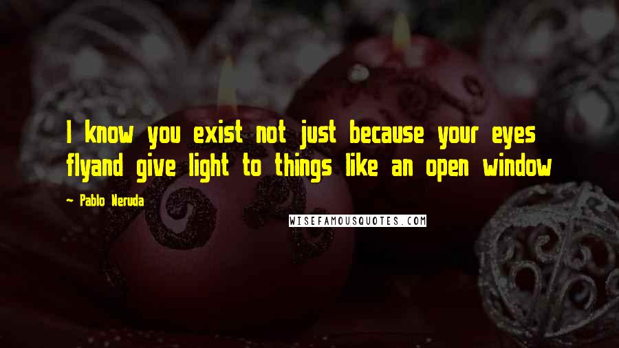 Pablo Neruda Quotes: I know you exist not just because your eyes flyand give light to things like an open window