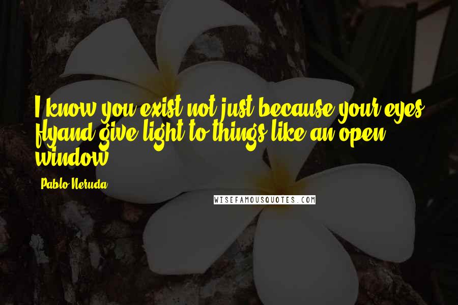 Pablo Neruda Quotes: I know you exist not just because your eyes flyand give light to things like an open window