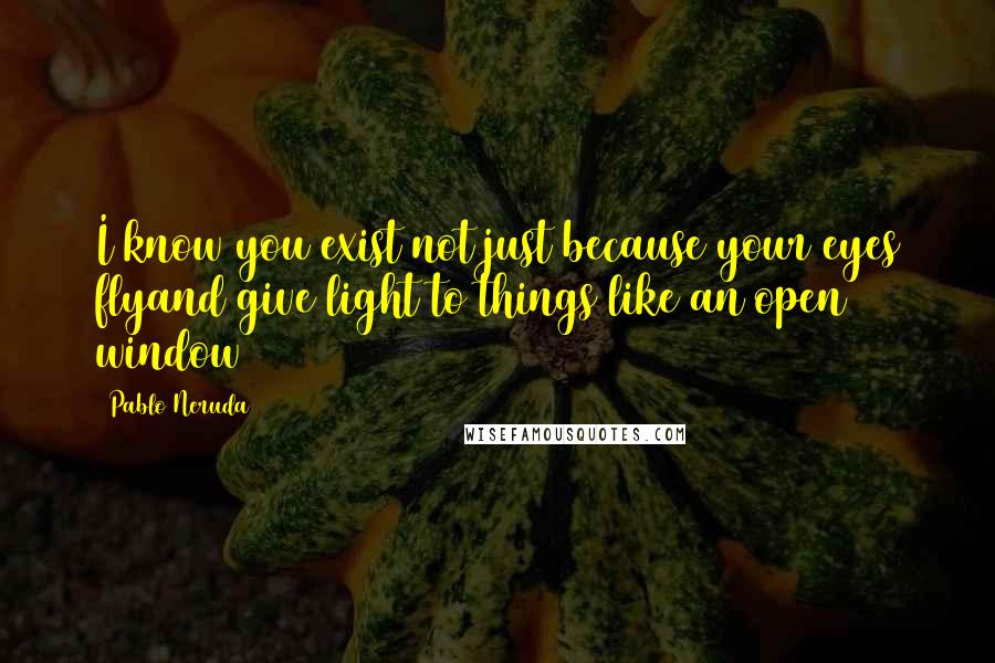 Pablo Neruda Quotes: I know you exist not just because your eyes flyand give light to things like an open window