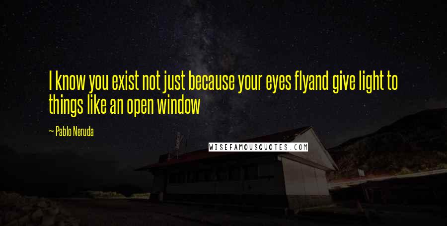 Pablo Neruda Quotes: I know you exist not just because your eyes flyand give light to things like an open window