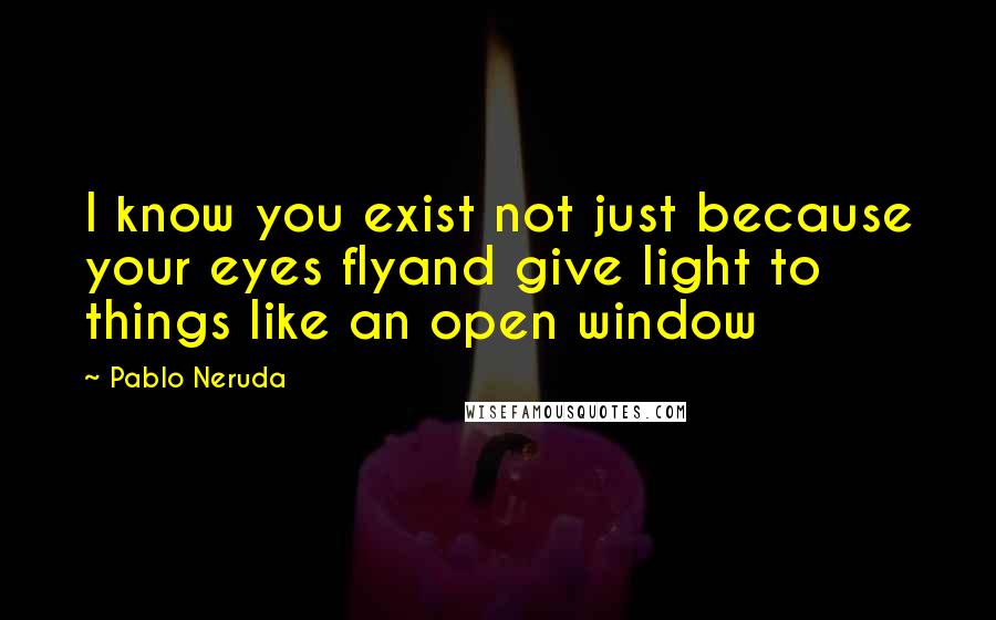 Pablo Neruda Quotes: I know you exist not just because your eyes flyand give light to things like an open window