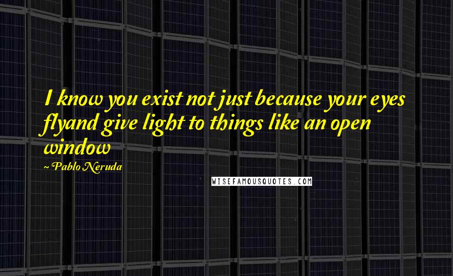 Pablo Neruda Quotes: I know you exist not just because your eyes flyand give light to things like an open window