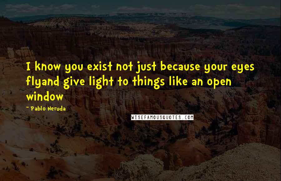 Pablo Neruda Quotes: I know you exist not just because your eyes flyand give light to things like an open window