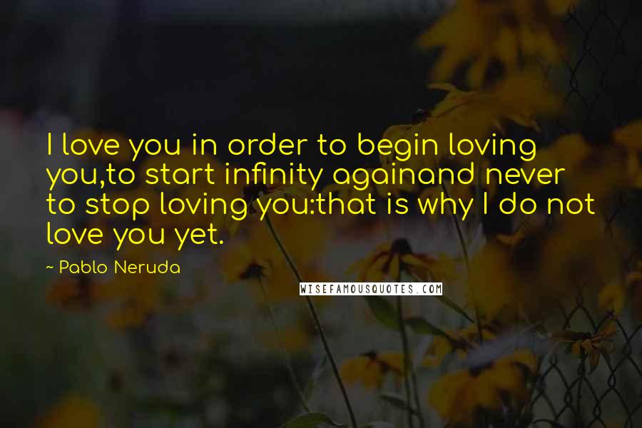 Pablo Neruda Quotes: I love you in order to begin loving you,to start infinity againand never to stop loving you:that is why I do not love you yet.
