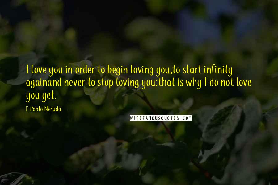 Pablo Neruda Quotes: I love you in order to begin loving you,to start infinity againand never to stop loving you:that is why I do not love you yet.