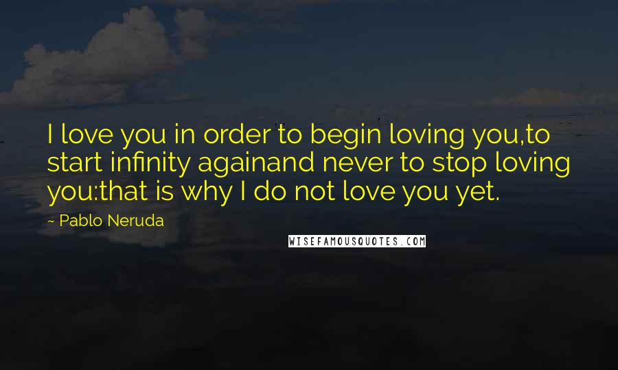 Pablo Neruda Quotes: I love you in order to begin loving you,to start infinity againand never to stop loving you:that is why I do not love you yet.