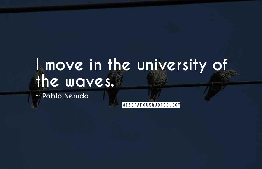 Pablo Neruda Quotes: I move in the university of the waves.