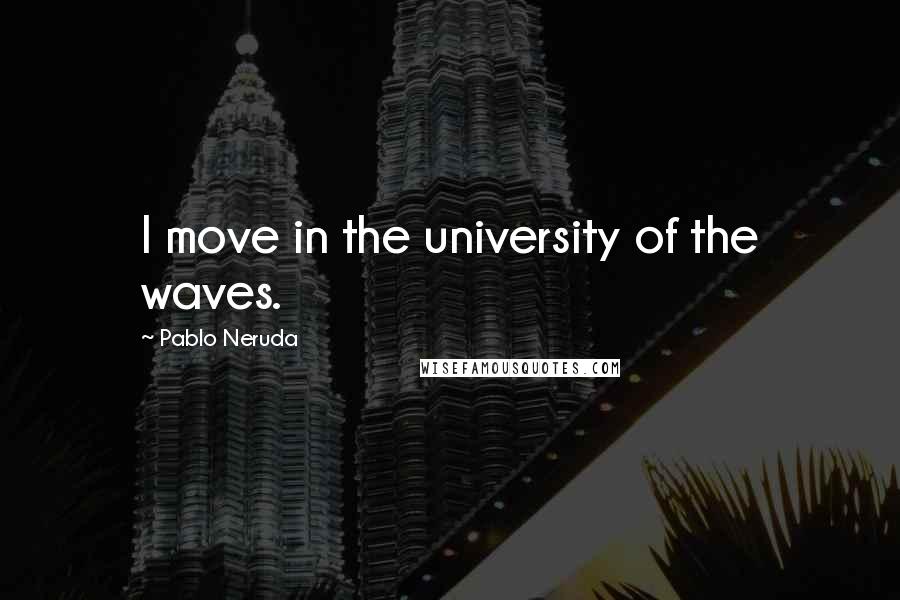 Pablo Neruda Quotes: I move in the university of the waves.