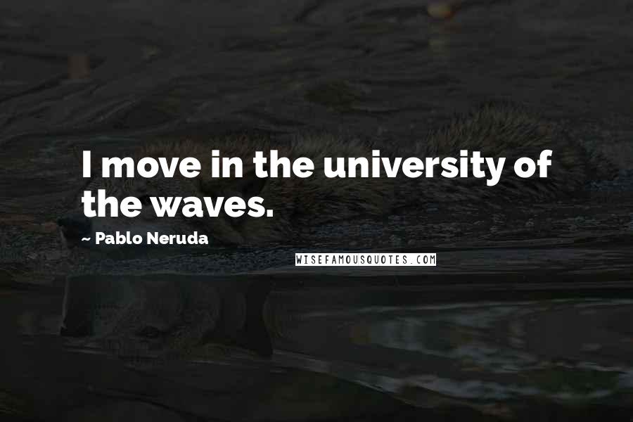 Pablo Neruda Quotes: I move in the university of the waves.