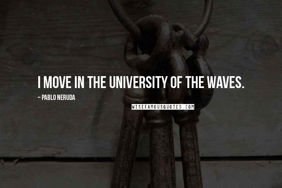 Pablo Neruda Quotes: I move in the university of the waves.