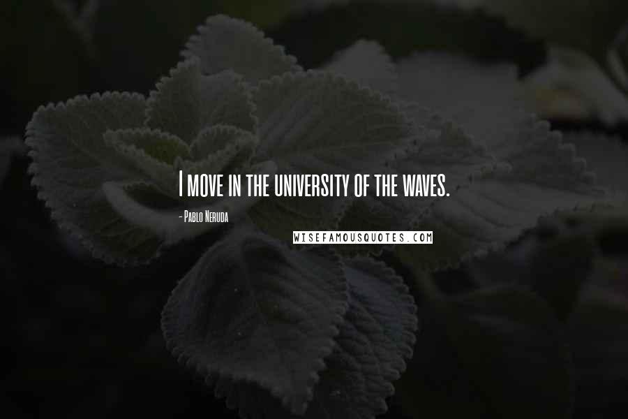 Pablo Neruda Quotes: I move in the university of the waves.